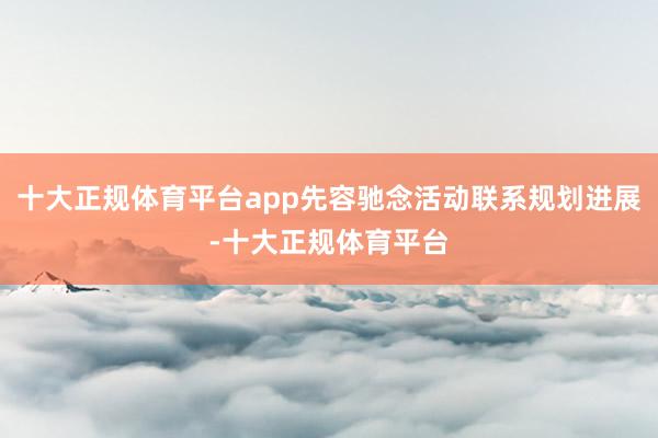 十大正规体育平台app先容驰念活动联系规划进展-十大正规体育
