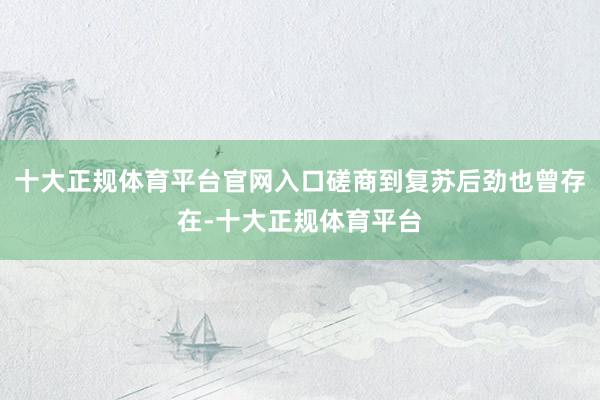 十大正规体育平台官网入口磋商到复苏后劲也曾存在-十大正规体育