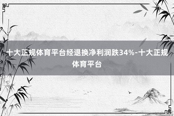 十大正规体育平台经退换净利润跌34%-十大正规体育平台