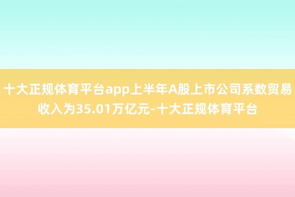 十大正规体育平台app上半年A股上市公司系数贸易收入为35.