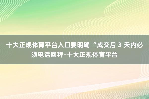 十大正规体育平台入口要明确 “成交后 3 天内必须电话回拜-