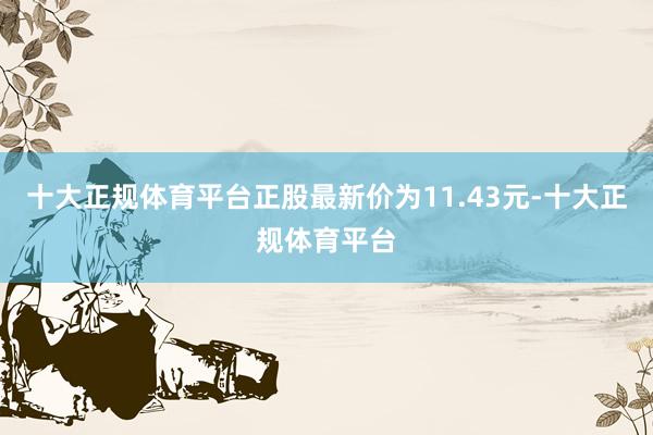 十大正规体育平台正股最新价为11.43元-十大正规体育平台