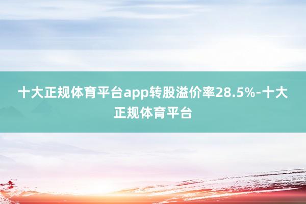 十大正规体育平台app转股溢价率28.5%-十大正规体育平台