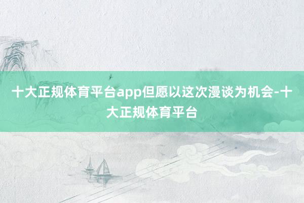 十大正规体育平台app但愿以这次漫谈为机会-十大正规体育平台 十大正规体育平台app但愿以这次漫谈为机会-十大正规体育平台