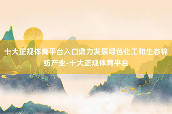 十大正规体育平台入口鼎力发展绿色化工和生态棉纺产业-十大正规 十大正规体育平台入口鼎力发展绿色化工和生态棉纺产业-十大正规