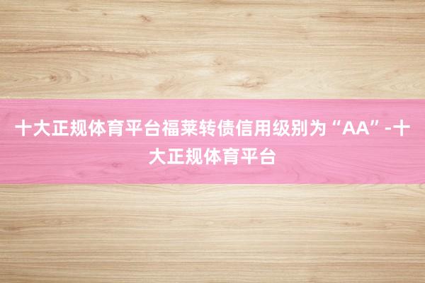 十大正规体育平台福莱转债信用级别为“AA”-十大正规体育平台 十大正规体育平台福莱转债信用级别为“AA”-十大正规体育平台