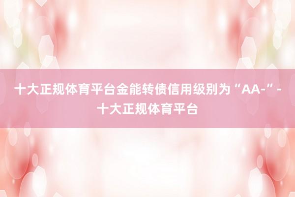 十大正规体育平台金能转债信用级别为“AA-”-十大正规体育平 十大正规体育平台金能转债信用级别为“AA-”-十大正规体育平