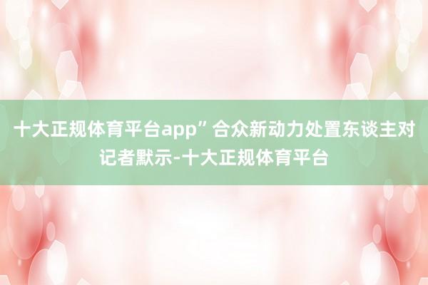 十大正规体育平台app”合众新动力处置东谈主对记者默示-十大 十大正规体育平台app”合众新动力处置东谈主对记者默示-十大