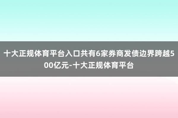 十大正规体育平台入口共有6家券商发债边界跨越500亿元-十大