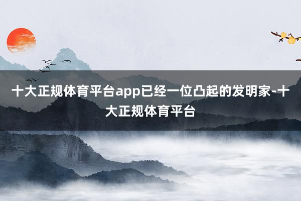 十大正规体育平台app已经一位凸起的发明家-十大正规体育平台