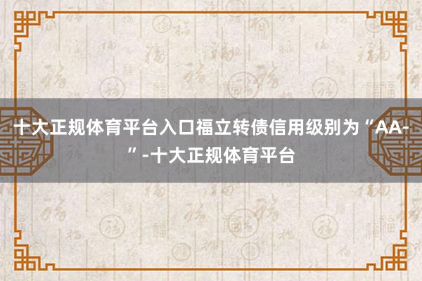 十大正规体育平台入口福立转债信用级别为“AA-”-十大正规体育平台