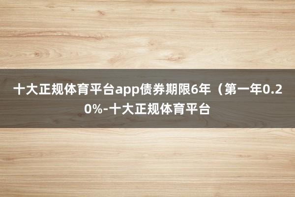 十大正规体育平台app债券期限6年（第一年0.20%-十大正