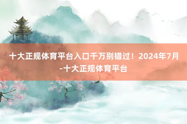 十大正规体育平台入口千万别错过!2024年7月-十大正规体育平台