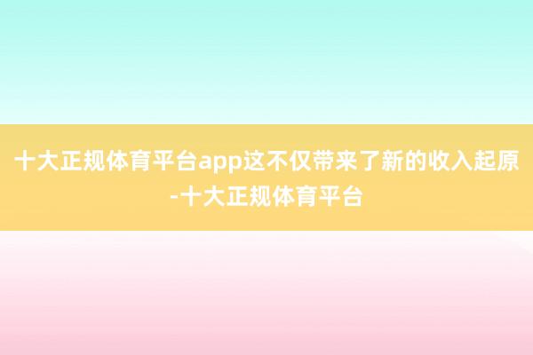十大正规体育平台app这不仅带来了新的收入起原-十大正规体育