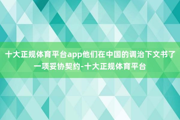 十大正规体育平台app他们在中国的调治下文书了一项妥协契约-