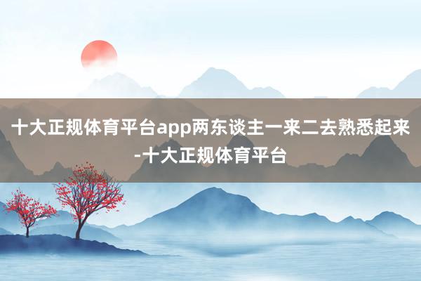 十大正规体育平台app两东谈主一来二去熟悉起来-十大正规体育平台