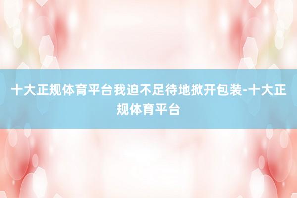 十大正规体育平台我迫不足待地掀开包装-十大正规体育平台