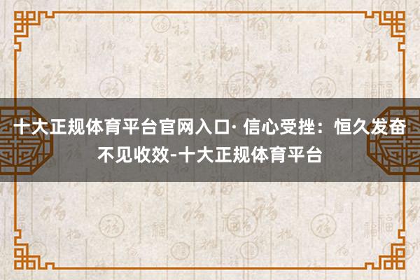 十大正规体育平台官网入口· 信心受挫：恒久发奋不见收效-十大
