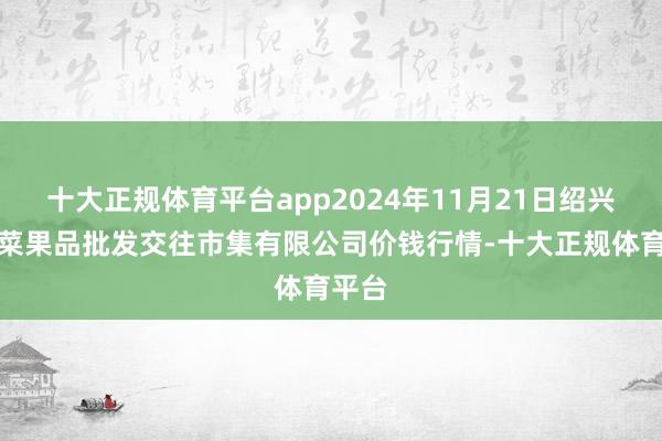 十大正规体育平台app2024年11月21日绍兴市蔬菜果品批