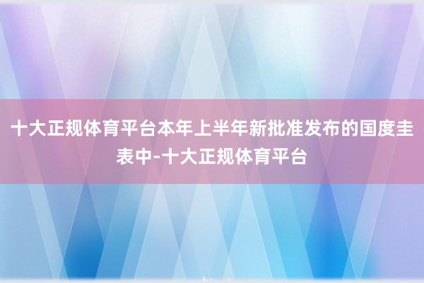 十大正规体育平台本年上半年新批准发布的国度圭表中-十大正规体