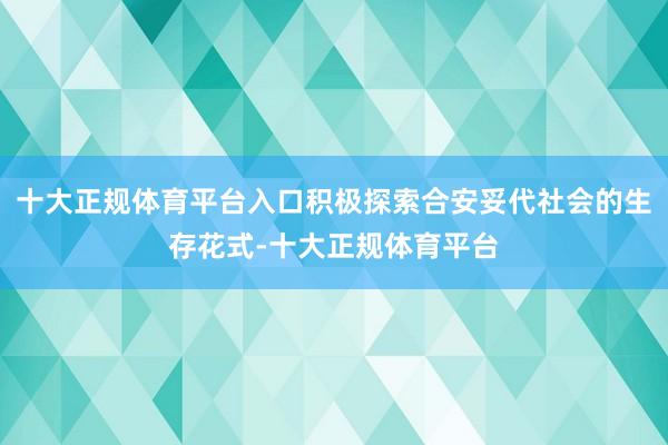 十大正规体育平台入口积极探索合安妥代社会的生存花式-十大正规