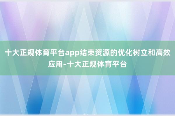 十大正规体育平台app结束资源的优化树立和高效应用-十大正规