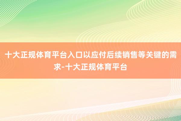 十大正规体育平台入口以应付后续销售等关键的需求-十大正规体育