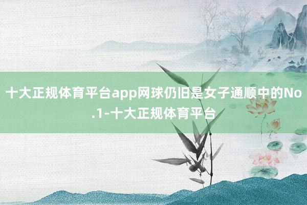 十大正规体育平台app网球仍旧是女子通顺中的No.1-十大正规体育平台