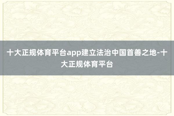 十大正规体育平台app建立法治中国首善之地-十大正规体育平台