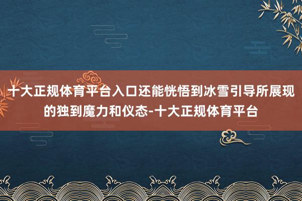 十大正规体育平台入口还能恍悟到冰雪引导所展现的独到魔力和仪态-十大正规体育平台