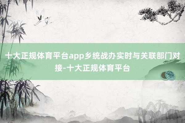 十大正规体育平台app乡统战办实时与关联部门对接-十大正规体