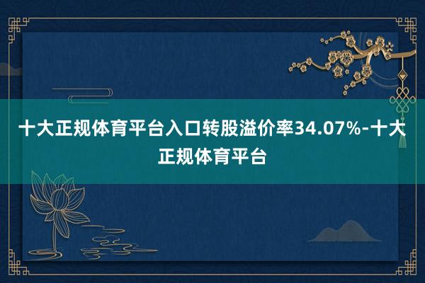 十大正规体育平台入口转股溢价率34.07%-十大正规体育平台