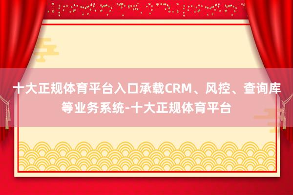 十大正规体育平台入口承载CRM、风控、查询库等业务系统-十大