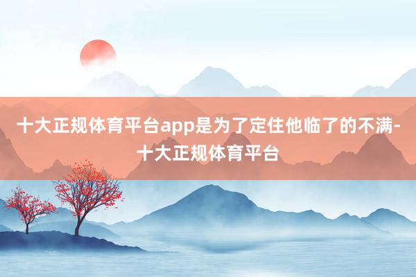十大正规体育平台app是为了定住他临了的不满-十大正规体育平