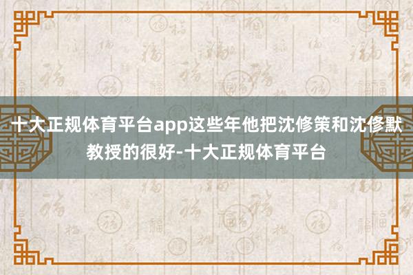 十大正规体育平台app这些年他把沈修策和沈俢默教授的很好-十