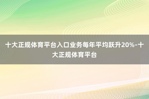 十大正规体育平台入口业务每年平均跃升20%-十大正规体育平台