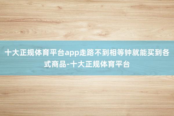 十大正规体育平台app走路不到相等钟就能买到各式商品-十大正