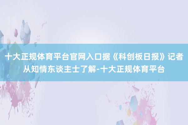 十大正规体育平台官网入口据《科创板日报》记者从知情东谈主士了