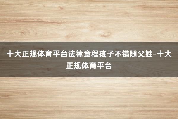 十大正规体育平台法律章程孩子不错随父姓-十大正规体育平台