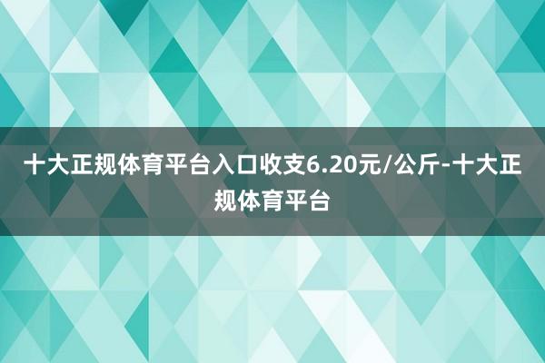 十大正规体育平台入口收支6.20元/公斤-十大正规体育平台