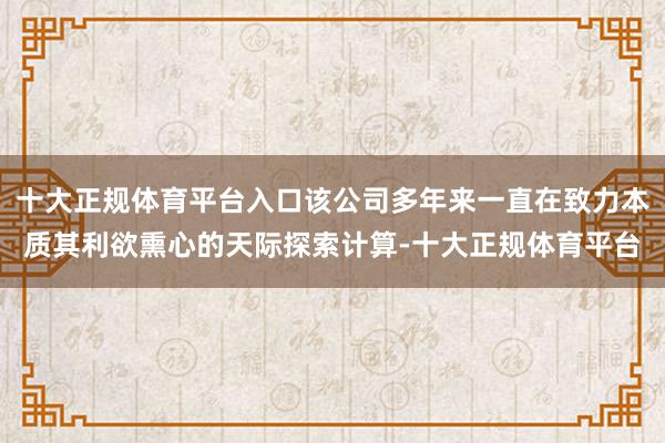 十大正规体育平台入口该公司多年来一直在致力本质其利欲熏心的天