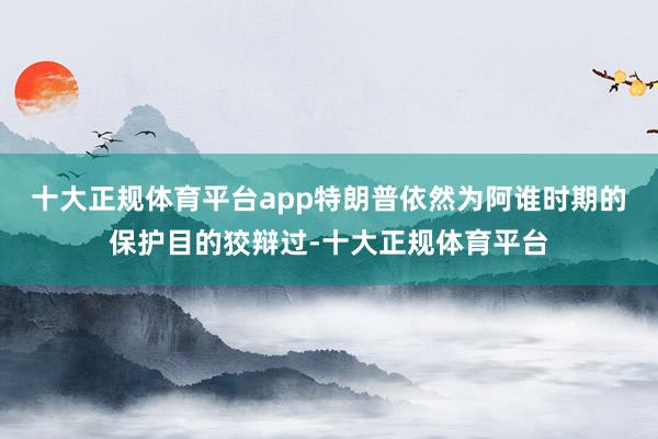 十大正规体育平台app　　特朗普依然为阿谁时期的保护目的狡辩