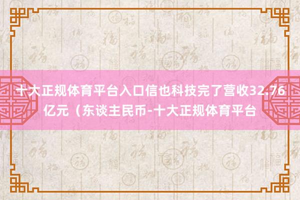 十大正规体育平台入口信也科技完了营收32.76亿元（东谈主民