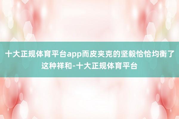 十大正规体育平台app而皮夹克的坚毅恰恰均衡了这种祥和-十大