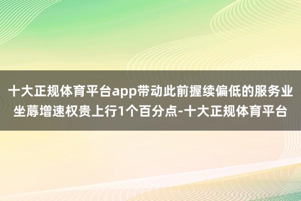 十大正规体育平台app带动此前握续偏低的服务业坐蓐增速权贵上