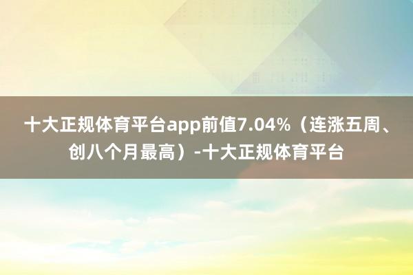 十大正规体育平台app前值7.04%（连涨五周、创八个月最高