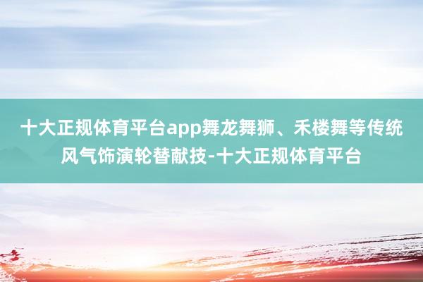 十大正规体育平台app舞龙舞狮、禾楼舞等传统风气饰演轮替献技