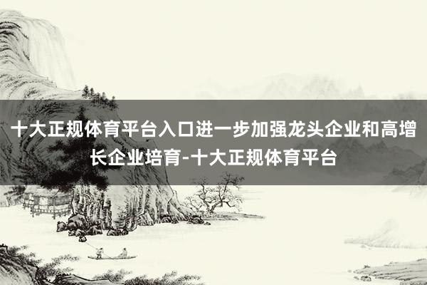 十大正规体育平台入口进一步加强龙头企业和高增长企业培育-十大正规体育平台