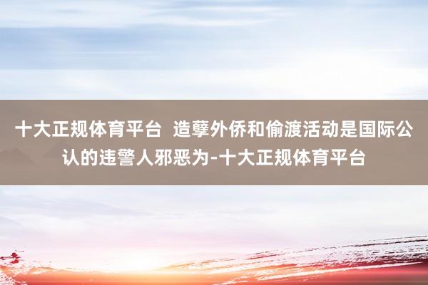 十大正规体育平台  造孽外侨和偷渡活动是国际公认的违警人邪恶