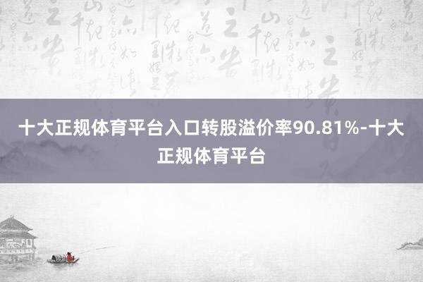 十大正规体育平台入口转股溢价率90.81%-十大正规体育平台
